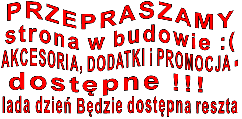 PRZEPRASZAMY strona w budowie :(  AKCESORIA, DODATKI i PROMOCJA -  dostępne !!!  lada dzień Będzie dostępna reszta